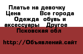Платье на девочку  › Цена ­ 450 - Все города Одежда, обувь и аксессуары » Другое   . Псковская обл.
